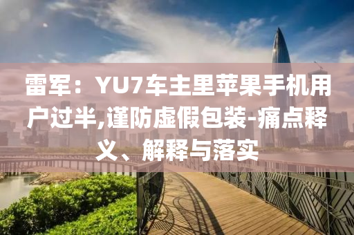 雷軍：YU7車主里蘋果手機(jī)用戶過半,謹(jǐn)防虛假包裝-痛點釋義、解釋與落實