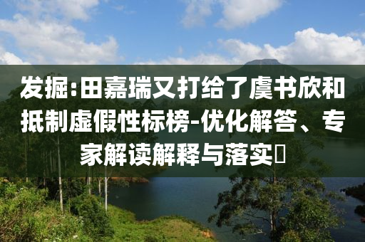 發(fā)掘:田嘉瑞又打給了虞書欣和抵制虛假性標(biāo)榜-優(yōu)化解答、專家解讀解釋與落實?
