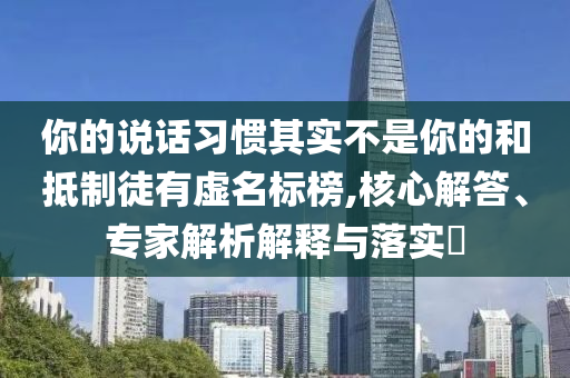 你的說話習(xí)慣其實(shí)不是你的和抵制徒有虛名標(biāo)榜,核心解答、專家解析解釋與落實(shí)?