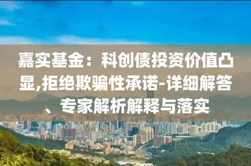 嘉實(shí)基金：科創(chuàng)債投資價(jià)值凸顯,拒絕欺騙性承諾-詳細(xì)解答、專(zhuān)家解析解釋與落實(shí)