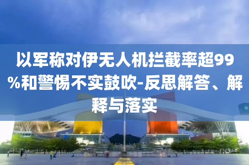 以軍稱對伊無人機攔截率超99%和警惕不實鼓吹-反思解答、解釋與落實