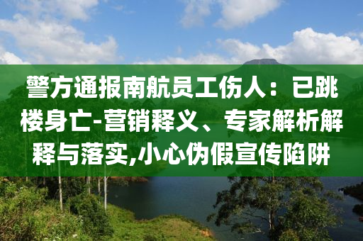 警方通報南航員工傷人：已跳樓身亡-營銷釋義、專家解析解釋與落實,小心偽假宣傳陷阱