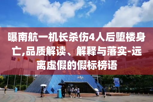 曝南航一機(jī)長(zhǎng)殺傷4人后墮樓身亡,品質(zhì)解讀、解釋與落實(shí)-遠(yuǎn)離虛假的假標(biāo)榜語(yǔ)