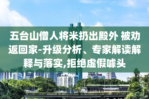 五臺山僧人將米扔出殿外 被勸返回家-升級分析、專家解讀解釋與落實,拒絕虛假噱頭