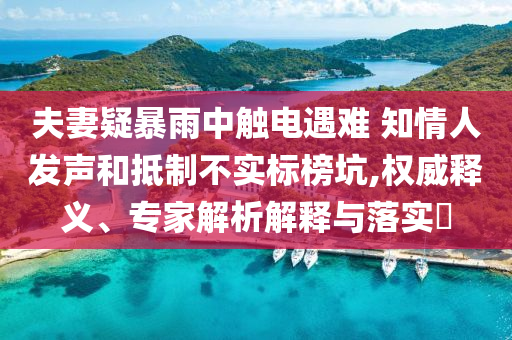 夫妻疑暴雨中觸電遇難 知情人發(fā)聲和抵制不實(shí)標(biāo)榜坑,權(quán)威釋義、專家解析解釋與落實(shí)?