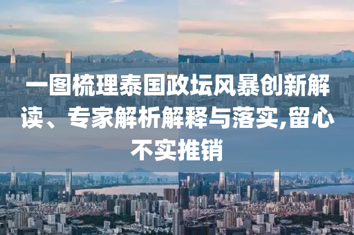 一圖梳理泰國政壇風(fēng)暴創(chuàng)新解讀、專家解析解釋與落實,留心不實推銷