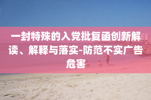 一封特殊的入黨批復函創(chuàng)新解讀、解釋與落實-防范不實廣告危害