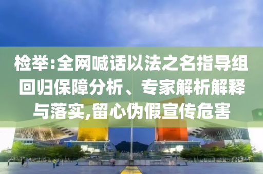 檢舉:全網(wǎng)喊話以法之名指導組回歸保障分析、專家解析解釋與落實,留心偽假宣傳危害