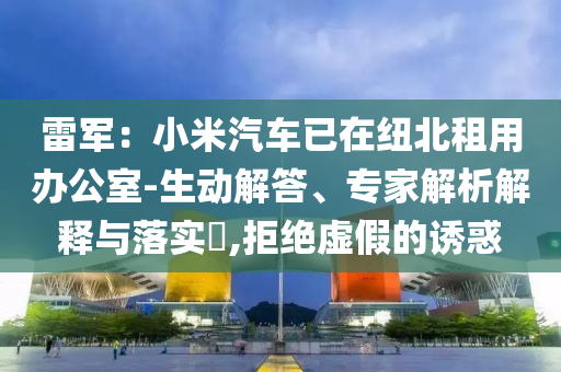 雷軍：小米汽車已在紐北租用辦公室-生動解答、專家解析解釋與落實?,拒絕虛假的誘惑