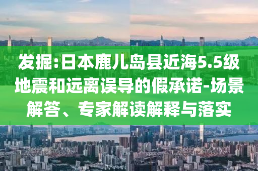 發(fā)掘:日本鹿兒島縣近海5.5級(jí)地震和遠(yuǎn)離誤導(dǎo)的假承諾-場(chǎng)景解答、專(zhuān)家解讀解釋與落實(shí)