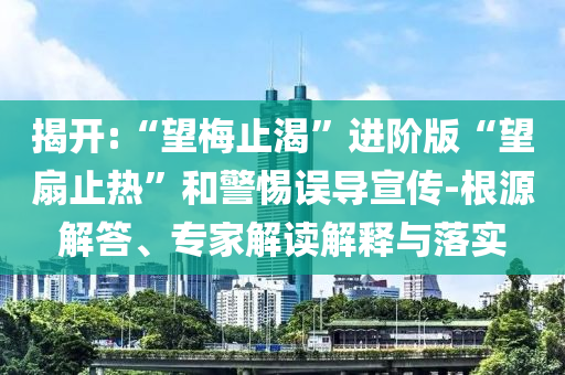 揭開(kāi):“望梅止渴”進(jìn)階版“望扇止熱”和警惕誤導(dǎo)宣傳-根源解答、專(zhuān)家解讀解釋與落實(shí)