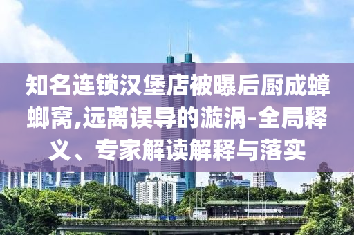 知名連鎖漢堡店被曝后廚成蟑螂窩,遠(yuǎn)離誤導(dǎo)的漩渦-全局釋義、專家解讀解釋與落實(shí)