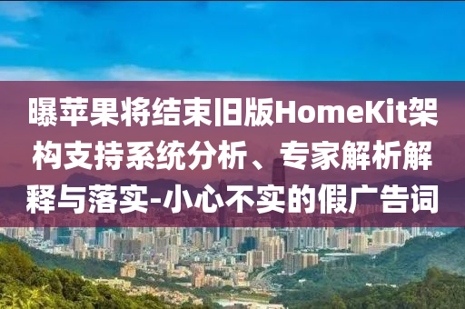 曝蘋果將結(jié)束舊版HomeKit架構(gòu)支持系統(tǒng)分析、專家解析解釋與落實-小心不實的假廣告詞