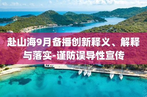 赴山海9月備播創(chuàng)新釋義、解釋與落實-謹(jǐn)防誤導(dǎo)性宣傳