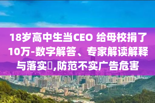18歲高中生當CEO 給母校捐了10萬-數(shù)字解答、專家解讀解釋與落實?,防范不實廣告危害