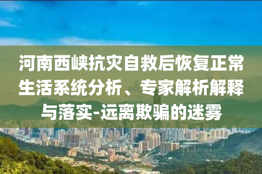 河南西峽抗災自救后恢復正常生活系統(tǒng)分析、專家解析解釋與落實-遠離欺騙的迷霧