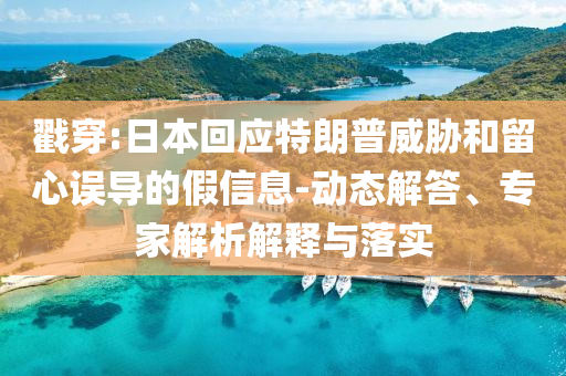 戳穿:日本回應特朗普威脅和留心誤導的假信息-動態(tài)解答、專家解析解釋與落實