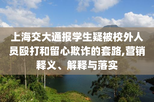 上海交大通報學生疑被校外人員毆打和留心欺詐的套路,營銷釋義、解釋與落實
