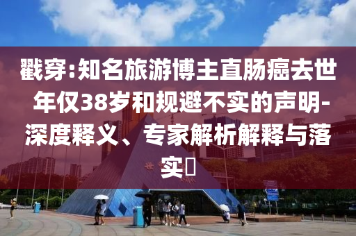 戳穿:知名旅游博主直腸癌去世 年僅38歲和規(guī)避不實的聲明-深度釋義、專家解析解釋與落實?