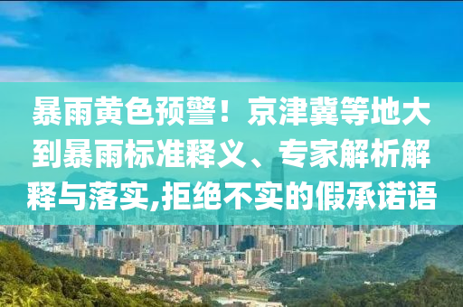 暴雨黃色預(yù)警！京津冀等地大到暴雨標(biāo)準(zhǔn)釋義、專家解析解釋與落實(shí),拒絕不實(shí)的假承諾語(yǔ)