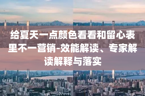 給夏天一點(diǎn)顏色看看和留心表里不一營(yíng)銷-效能解讀、專家解讀解釋與落實(shí)