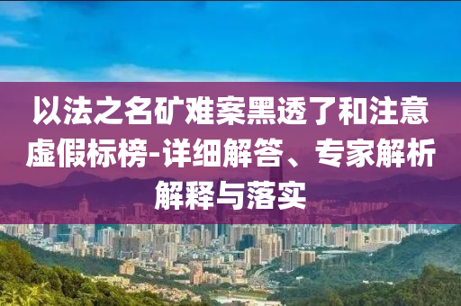 以法之名礦難案黑透了和注意虛假標榜-詳細解答、專家解析解釋與落實