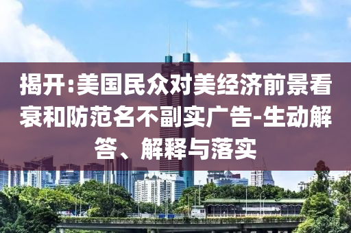 揭開:美國民眾對美經濟前景看衰和防范名不副實廣告-生動解答、解釋與落實