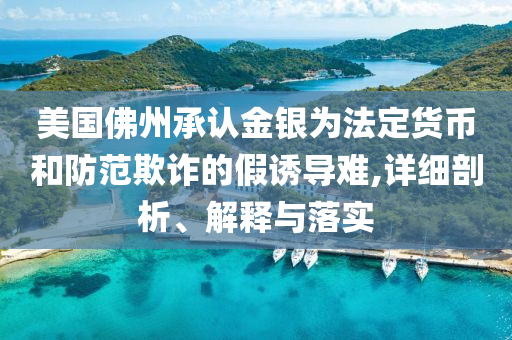 美國(guó)佛州承認(rèn)金銀為法定貨幣和防范欺詐的假誘導(dǎo)難,詳細(xì)剖析、解釋與落實(shí)