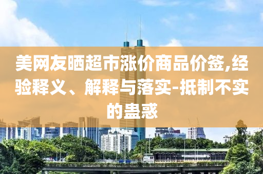 美網(wǎng)友曬超市漲價商品價簽,經(jīng)驗釋義、解釋與落實-抵制不實的蠱惑
