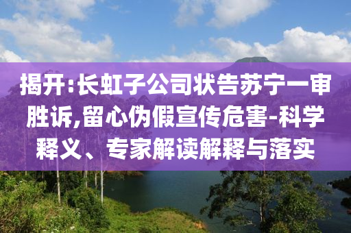 揭開:長虹子公司狀告蘇寧一審勝訴,留心偽假宣傳危害-科學(xué)釋義、專家解讀解釋與落實(shí)