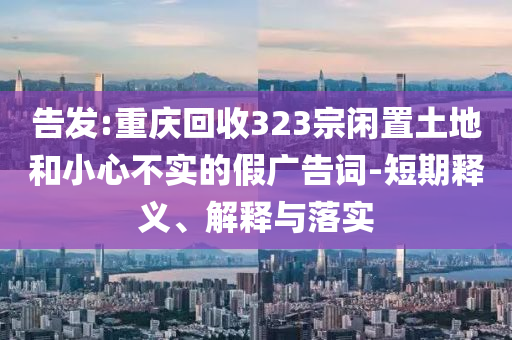 告發(fā):重慶回收323宗閑置土地和小心不實(shí)的假?gòu)V告詞-短期釋義、解釋與落實(shí)