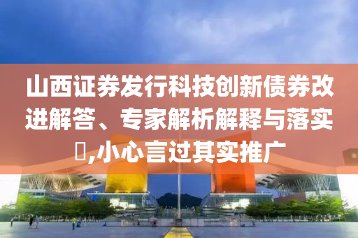 山西證券發(fā)行科技創(chuàng)新債券改進(jìn)解答、專家解析解釋與落實(shí)?,小心言過(guò)其實(shí)推廣