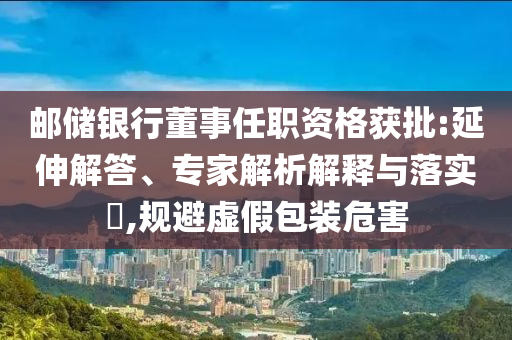 郵儲(chǔ)銀行董事任職資格獲批:延伸解答、專家解析解釋與落實(shí)?,規(guī)避虛假包裝危害