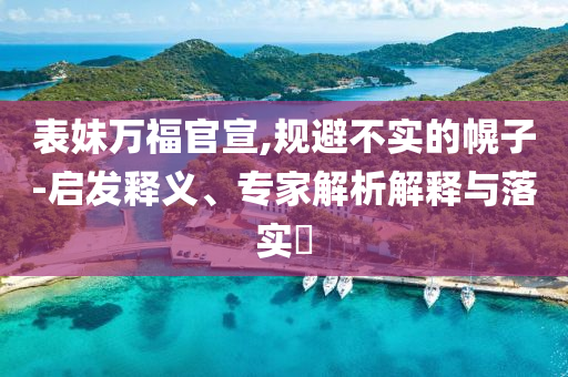 表妹萬福官宣,規(guī)避不實(shí)的幌子-啟發(fā)釋義、專家解析解釋與落實(shí)?