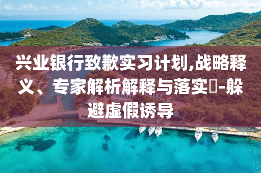 興業(yè)銀行致歉實(shí)習(xí)計(jì)劃,戰(zhàn)略釋義、專家解析解釋與落實(shí)?-躲避虛假誘導(dǎo)