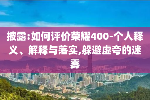 披露:如何評(píng)價(jià)榮耀400-個(gè)人釋義、解釋與落實(shí),躲避虛夸的迷霧