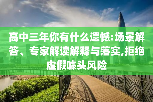 高中三年你有什么遺憾:場景解答、專家解讀解釋與落實(shí),拒絕虛假噱頭風(fēng)險(xiǎn)