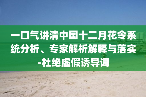 一口氣講清中國十二月花令系統(tǒng)分析、專家解析解釋與落實-杜絕虛假誘導詞