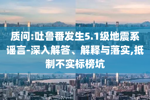 質(zhì)問:吐魯番發(fā)生5.1級地震系謠言-深入解答、解釋與落實(shí),抵制不實(shí)標(biāo)榜坑