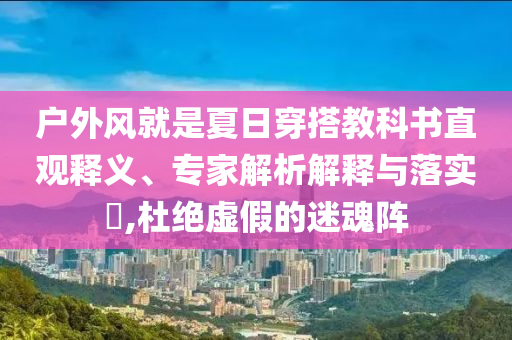 戶外風(fēng)就是夏日穿搭教科書(shū)直觀釋義、專(zhuān)家解析解釋與落實(shí)?,杜絕虛假的迷魂陣