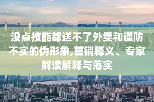 沒(méi)點(diǎn)技能都送不了外賣(mài)和謹(jǐn)防不實(shí)的偽形象,營(yíng)銷(xiāo)釋義、專(zhuān)家解讀解釋與落實(shí)