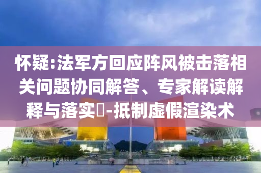 懷疑:法軍方回應陣風被擊落相關問題協(xié)同解答、專家解讀解釋與落實?-抵制虛假渲染術