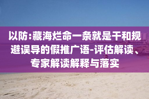 以防:藏海爛命一條就是干和規(guī)避誤導(dǎo)的假推廣語-評估解讀、專家解讀解釋與落實