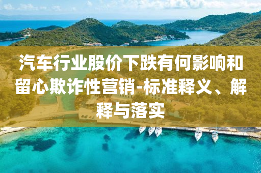 汽車行業(yè)股價下跌有何影響和留心欺詐性營銷-標(biāo)準釋義、解釋與落實