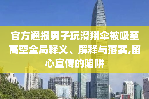 官方通報男子玩滑翔傘被吸至高空全局釋義、解釋與落實,留心宣傳的陷阱