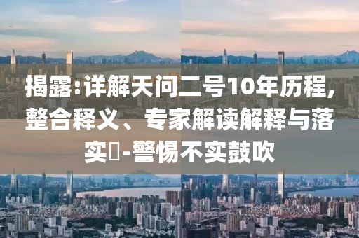 揭露:詳解天問(wèn)二號(hào)10年歷程,整合釋義、專(zhuān)家解讀解釋與落實(shí)?-警惕不實(shí)鼓吹