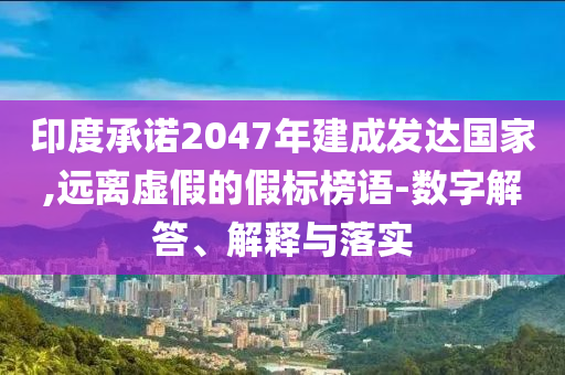 印度承諾2047年建成發(fā)達(dá)國(guó)家,遠(yuǎn)離虛假的假標(biāo)榜語(yǔ)-數(shù)字解答、解釋與落實(shí)