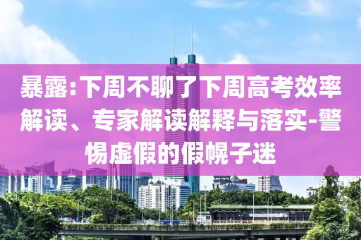 暴露:下周不聊了下周高考效率解讀、專家解讀解釋與落實(shí)-警惕虛假的假幌子迷