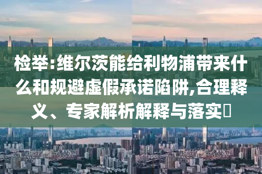 檢舉:維爾茨能給利物浦帶來什么和規(guī)避虛假承諾陷阱,合理釋義、專家解析解釋與落實(shí)?