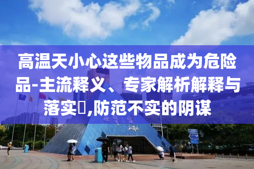 高溫天小心這些物品成為危險(xiǎn)品-主流釋義、專家解析解釋與落實(shí)?,防范不實(shí)的陰謀